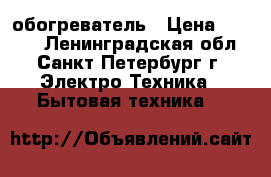 обогреватель › Цена ­ 1 000 - Ленинградская обл., Санкт-Петербург г. Электро-Техника » Бытовая техника   